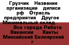 Грузчик › Название организации ­ диписи.рф › Отрасль предприятия ­ Другое › Минимальный оклад ­ 13 500 - Все города Работа » Вакансии   . Ханты-Мансийский,Белоярский г.